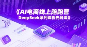 AI电商线上陪跑营,DeepSeek系列课程先导课-赚金金-技能学习分享