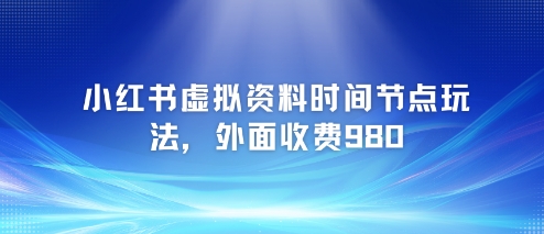 小红书虚拟资料时间节点玩法，外面收费980【附带项目教程】-赚金金-技能学习分享