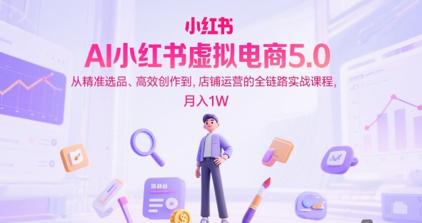 AI小红书虚拟电商5.0，从精准选品、高效创作到，店铺运营的全链路实战课程，月入1W（更新中）-赚金金-技能学习分享