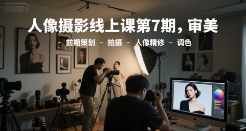 人像摄影线上课第7期，审美-前期策划-拍摄-人像精修-调色-赚金金-技能学习分享