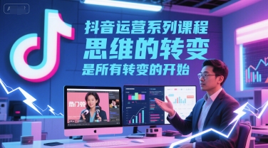 抖音运营系列课程，思维的转变，是所有转变的开始-赚金金-技能学习分享