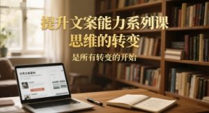 提升文案能力系列课，思维的转变，是所有转变的开始-赚金金-技能学习分享