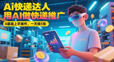 Ai快递达人，用AI做快递推广，0基础上手操作，一天搞5张-赚金金-技能学习分享