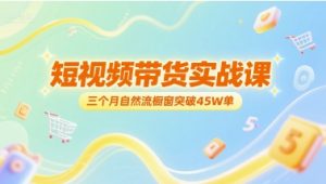 短视频带货实战课,三个月自然流橱窗突破45W单-赚金金-技能学习分享