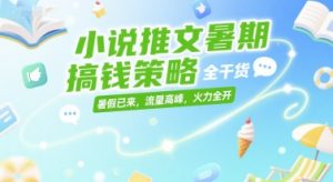 小说推文暑期搞钱策略，全干货，暑假已来，流量高峰，火力全开-赚金金-技能学习分享