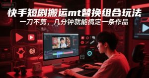 快手短剧搬运mt替换组合玩法,一刀不剪,几分钟就能搞定一条作品-赚金金-技能学习分享