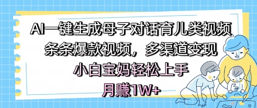 AI一键生成母子对话育儿类视频，条条爆款视频，多渠道变现，小白宝妈轻松上手，月入1W+-赚金金-技能学习分享