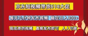 京东短视频带货618大促,每天几分钟发布视频,稳定日入3张+,现成原创视频,直接发布即可【揭秘】-赚金金-技能学习分享