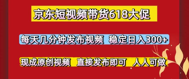 京东短视频带货618大促，每天几分钟发布视频，稳定日入3张+，现成原创视频，直接发布即可【揭秘】-赚金金-技能学习分享