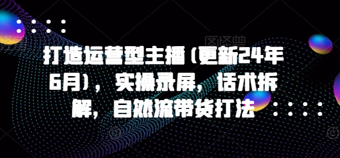 打造运营型主播(更新25年7月)，实操录屏，话术拆解，自然流带货打法-赚金金-技能学习分享