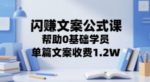 闪赚文案公式课,帮助0基础学员,单篇文案收费1.2W-赚金金-技能学习分享