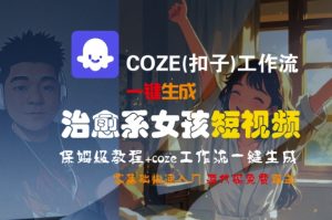 COZE(扣子)工作流一键生成治愈系女孩短视频,保姆级教程,零基础快速入门-赚金金-技能学习分享