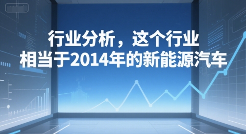付费文章：行业分析，这个行业，相当于2014年的新能源汽车-赚金金-技能学习分享