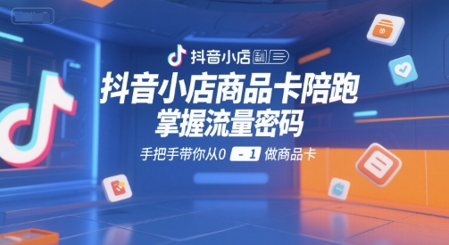 抖音小店商品卡陪跑，掌握流量密码，手把手带你从0-1做商品卡-赚金金-技能学习分享