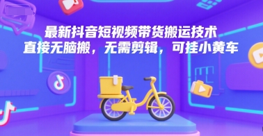 最新抖音短视频带货搬运技术，直接无脑搬，无需剪辑，可挂小黄车-赚金金-技能学习分享
