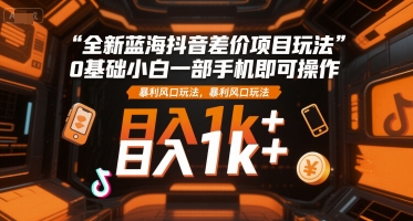 全新蓝海抖音差价项目玩法，0基础小白一部手机即可操作，暴利风口玩法，日入1k+【揭秘】-赚金金-技能学习分享