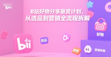 B站好物分享悬赏计划，从选品到营销全流程拆解-赚金金-技能学习分享