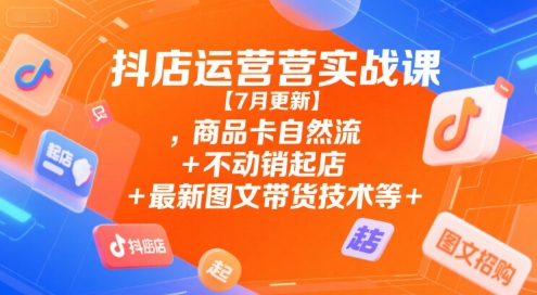 抖店运营实战课【7月更新】,商品卡自然流+不动销起店+最新图文带货技术等-赚金金-技能学习分享