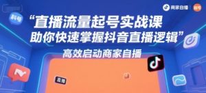 直播流量起号实战课，助你快速掌握抖音直播逻辑，高效启动商家自播-赚金金-技能学习分享