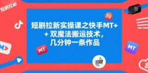 短剧拉新实操课之快手MT+双魔法搬运技术,几分钟一条作品-赚金金-技能学习分享
