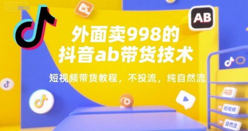 外面卖998的抖音ab带货技术，短视频带货教程，不投流，纯自然流-赚金金-技能学习分享