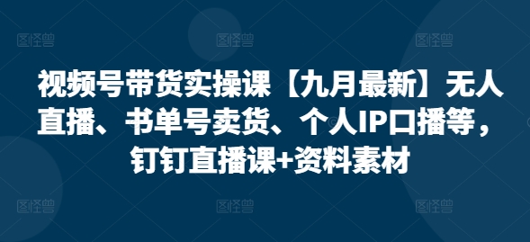 视频号带货实操课【25年7月最新】无人直播、书单号卖货、个人IP口播等，钉钉直播课+资料素材-赚金金-技能学习分享