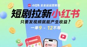 短剧拉新小红书全运营教程,只要发视频就能产生收益,一单9-12不等-赚金金-技能学习分享