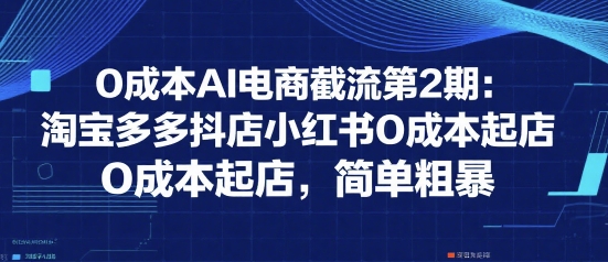 0成本AI电商截流第2期：淘宝多多抖店小红书0成本起店，简单粗暴-赚金金-技能学习分享