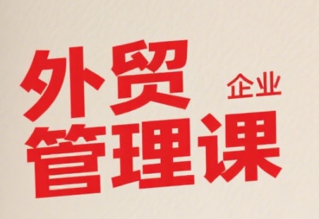 中小外贸企业管理课，系统性强，直击痛点，助企业全面提升管理智慧-赚金金-技能学习分享