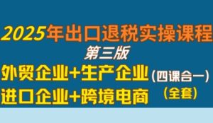 2025年出口退税实操课程,外贸企业+生产企业+进口企业+跨境电商-赚金金-技能学习分享