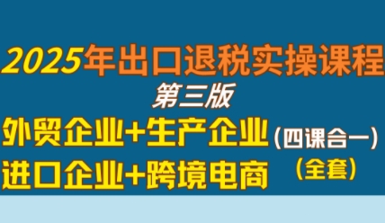2025年出口退税实操课程，外贸企业+生产企业+进口企业+跨境电商-赚金金-技能学习分享