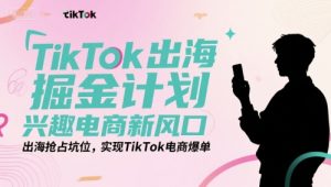 TikTok出海掘金计划,兴趣电商新风口,出海抢占坑位,实现TikTok电商爆单-赚金金-技能学习分享