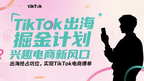 TikTok出海掘金计划，兴趣电商新风口，出海抢占坑位，实现TikTok电商爆单-赚金金-技能学习分享