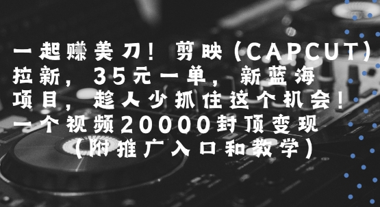 一起挣美刀!剪映(CAPCUT)拉新，35米一单，新蓝海项目，一个视频2w封顶变现(附推广入口和教学)-赚金金-技能学习分享