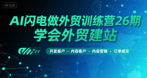 AI闪电做外贸训练营26期，学会外贸建站-开发客户-内容营销-订单成交-赚金金-技能学习分享