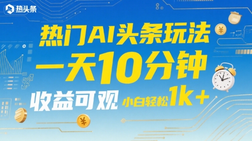 热门AI头条玩法，一天10分钟，收益可观，小白轻松日入1k+【揭秘】-赚金金-技能学习分享