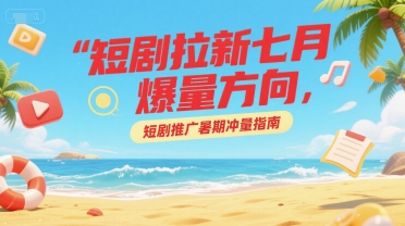 短剧拉新七月爆量方向，短剧推广暑期冲量指南-赚金金-技能学习分享