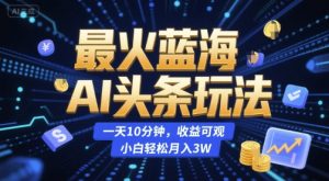 最火蓝海AI头条玩法,一天10分钟,收益可观,小白轻松月入3W【揭秘】-赚金金-技能学习分享
