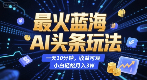 最火蓝海AI头条玩法，一天10分钟，收益可观，小白轻松月入3W【揭秘】-赚金金-技能学习分享