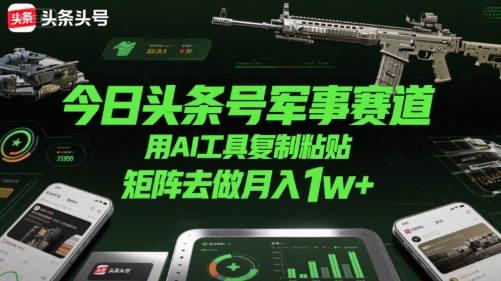 今日头条号军事赛道，用AI工具复制粘贴，矩阵去做月入1w+-赚金金-技能学习分享