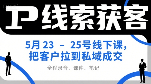 IP线索获客5月23-25号线下课，把客户拉到私域成交（录音+课件+笔记）-赚金金-技能学习分享