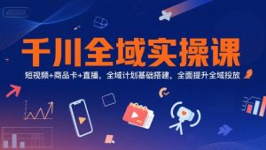 千川全域实操课,短视频+商品卡+直播,全域计划基础搭建,全面提升全域投放-赚金金-技能学习分享