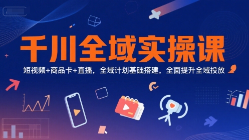 千川全域实操课，短视频+商品卡+直播，全域计划基础搭建，全面提升全域投放-赚金金-技能学习分享