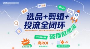 选品+剪辑+投流全闭环，破播自然流+撬动高ROI，手把手打通“选品-剪辑-测品-千川随心推”全链-赚金金-技能学习分享