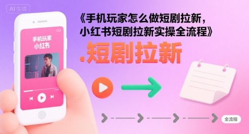 手机玩家怎么做短剧拉新，小红书短剧拉新实操全流程-赚金金-技能学习分享