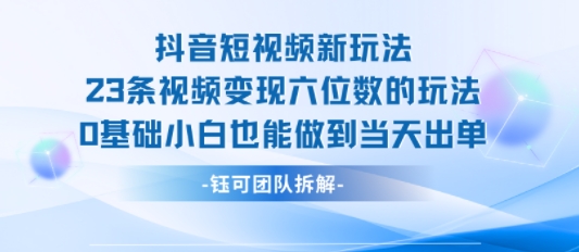 抖音短视频新玩法，23条视频变现六位数，0基础小白也能做到当天出单-赚金金-技能学习分享