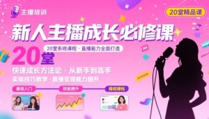 新人主播必学的20堂培训课,让主播快速成长的必学课程,帮你直播能力快速打造的实操方法-赚金金-技能学习分享