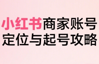 小红书电商全链路实战从定位到爆单，系统拆解小红书商家起号全流程-赚金金-技能学习分享