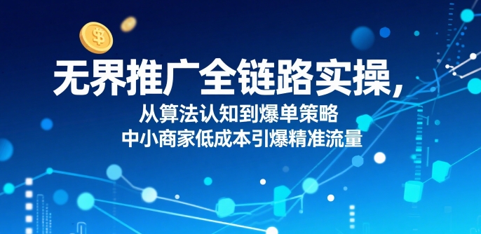 ​无界推广全链路实操，从算法认知到爆单策略，中小商家低成本引爆精准流量-赚金金-技能学习分享