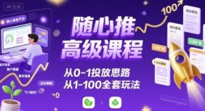 随心推高级课程,从0-1投放思路,也有从1-100的全套玩法-赚金金-技能学习分享